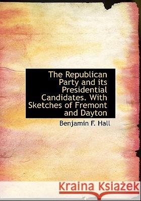 The Republican Party and its Presidential Candidates. With Sketches of Fremont and Dayton Hall, Benjamin F. 9781115395632