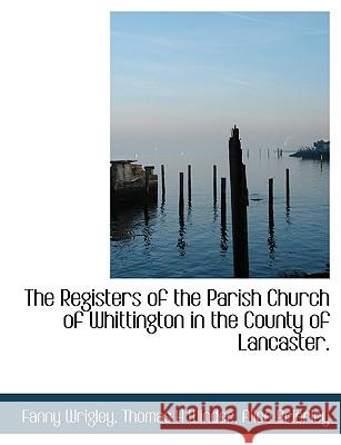 The Registers of the Parish Church of Whittington in the County of Lancaster. Fanny Wrigley 9781115998901