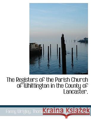 The Registers of the Parish Church of Whittington in the County of Lancaster. Fanny Wrigley 9781115998901 