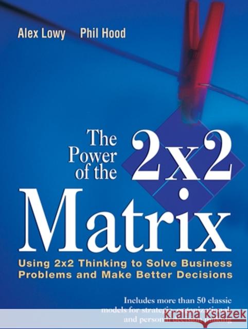The Power of the 2 X 2 Matrix: Using 2 X 2 Thinking to Solve Business Problems and Make Better Decisions Lowy, Alex 9781118008799 John Wiley & Sons