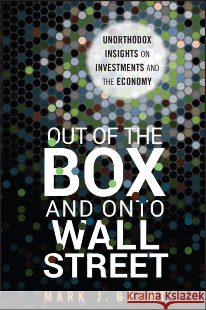 Out of the Box and Onto Wall Street: Unorthodox Insights on Investments and the Economy Grant, Mark J. 9781118018101 John Wiley & Sons