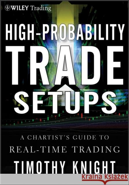High-Probability Trade Setups: A Chartist�s Guide to Real-Time Trading Knight, Timothy 9781118022252 John Wiley & Sons