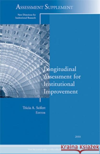 Longitudinal Assessment for Institutional Improvement: New Directions for Institutional Research, Assessment Supplement 2010 Tricia A. D. Seifert 9781118023778