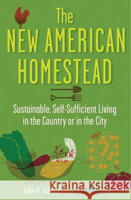 The New American Homestead: Sustainable, Self-Sufficient Living in the Country or in the City John H. Tullock 9781118024171 