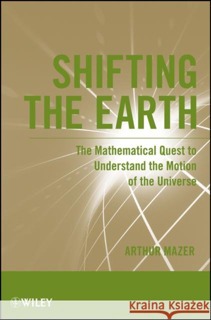 Shifting the Earth: The Mathematical Quest to Understand the Motion of the Universe Mazer, Arthur 9781118024270 John Wiley & Sons