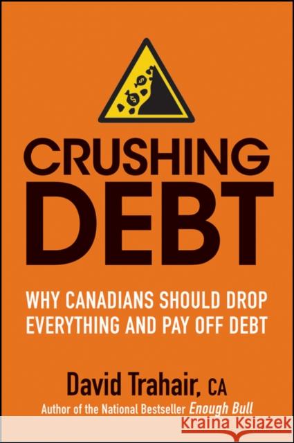 Crushing Debt: Why Canadians Should Drop Everything and Pay Off Debt Trahair, David 9781118092200