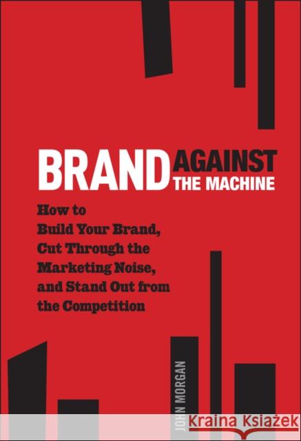 Brand Against the Machine: How to Build Your Brand, Cut Through the Marketing Noise, and Stand Out from the Competition Morgan, John Michael 9781118103524 0