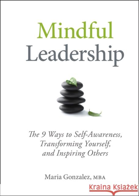 Mindful Leadership: The 9 Ways to Self-Awareness, Transforming Yourself, and Inspiring Others Gonzalez, Maria 9781118127117