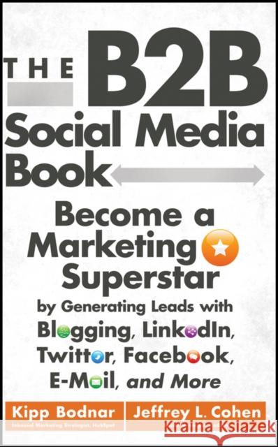 The B2B Social Media Book: Become a Marketing Superstar by Generating Leads with Blogging, LinkedIn, Twitter, Facebook, Email, and More Jeffrey L. Cohen 9781118167762