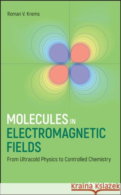 Molecules in Electromagnetic Fields: From Ultracold Physics to Controlled Chemistry Krems, Roman V. 9781118173619