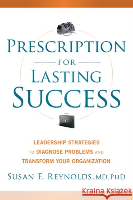 Prescription for Lasting Success: Leadership Strategies to Diagnose Problems and Transform Your Organization Reynolds, Susan 9781118241424