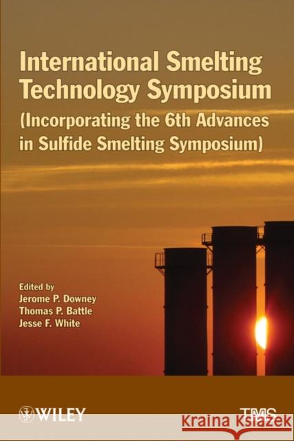 International Smelting Technology Symposium: Incorporating the 6th Advances in Sulfide Smelting Symposium Jerome P. Downey, Thomas P. Battle, Jesse F. White 9781118291160