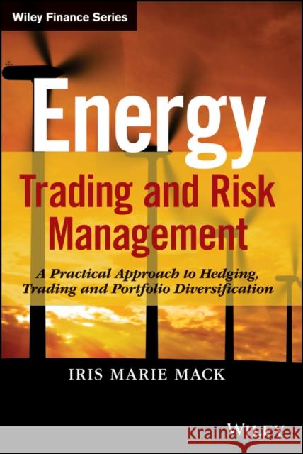 Energy Trading and Risk Management : A Practical Approach to Hedging, Trading and Portfolio Diversification Mack, Iris Marie 9781118339336 John Wiley & Sons
