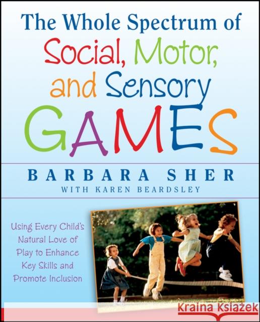 The Whole Spectrum of Social, Motor and Sensory Games: Using Every Child's Natural Love of Play to Enhance Key Skills and Promote Inclusion Sher, Barbara 9781118345719 0