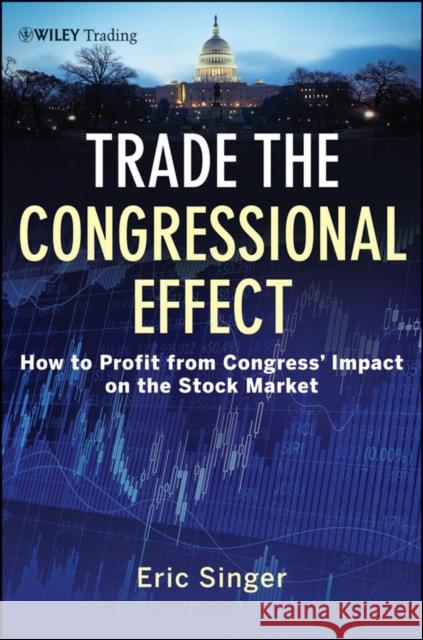 Trade the Congressional Effect: How to Profit from Congress's Impact on the Stock Market Singer, Eric T. 9781118362433 0