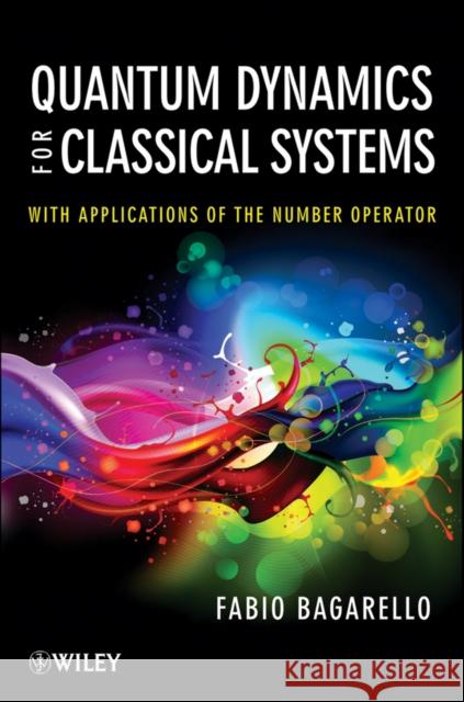 Quantum Dynamics for Classical Systems: With Applications of the Number Operator Bagarello, Fabio 9781118370681