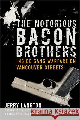 The Notorious Bacon Brothers: Their Deadly Rise Inside Vancouver's Gang Warfare Jerry Langton 9781118388679 John Wiley & Sons