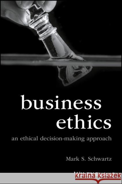 Business Ethics: An Ethical Decision-Making Approach Schwartz, Mark S. 9781118393437