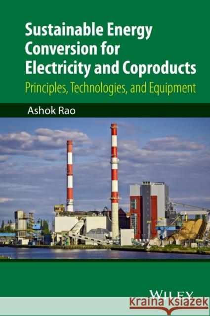 Sustainable Energy Conversion for Electricity and Coproducts: Principles, Technologies, and Equipment Rao, Ashok 9781118396629