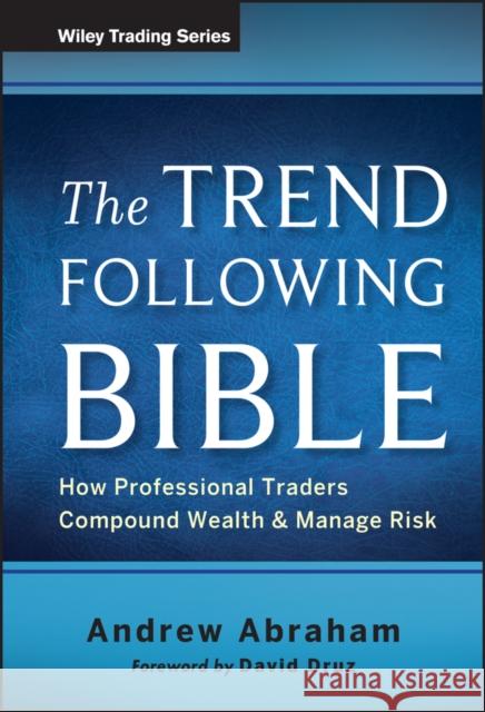 The Trend Following Bible : How Professional Traders Compound Wealth and Manage Risk Andrew Abraham 9781118407745 