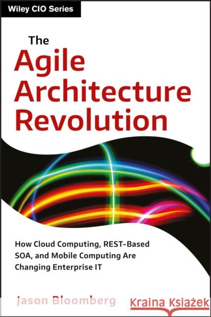 The Agile Architecture Revolution: How Cloud Computing, Rest-Based Soa, and Mobile Computing Are Changing Enterprise It Bloomberg, Jason 9781118409770