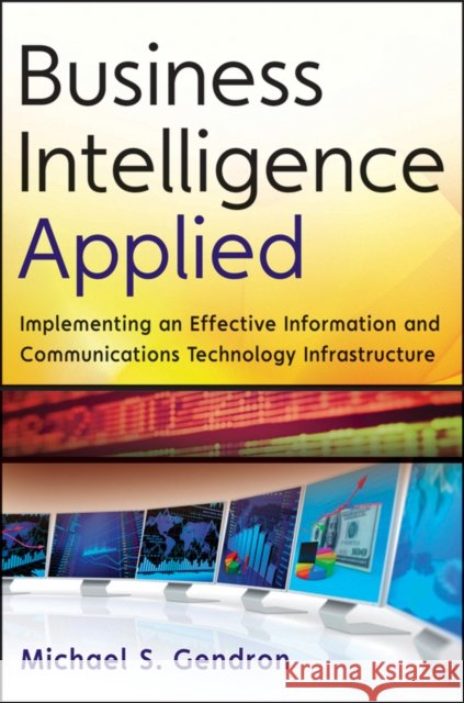 Business Intelligence Applied : Implementing an Effective Information and Communications Technology Infrastructure MS Gendron 9781118423080