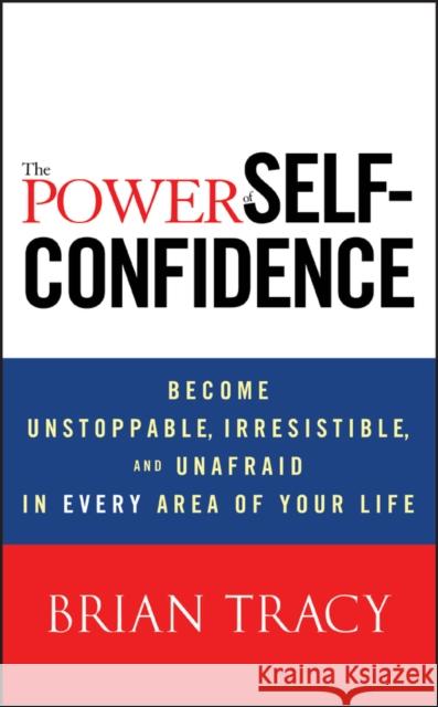 The Power of Self-Confidence: Become Unstoppable, Irresistible, and Unafraid in Every Area of Your Life Brian Tracy 9781118435915 John Wiley & Sons Inc