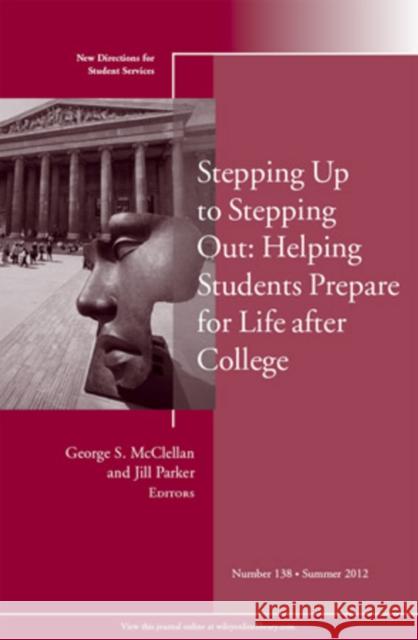 Stepping Up to Stepping Out: Helping Students Prepare for Life After College: New Directions for Student Services, Number 138 George S. McClellan, Jill Parker 9781118443972