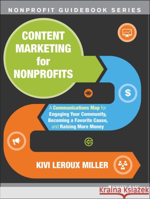 Content Marketing for Nonprofits: A Communications Map for Engaging Your Community, Becoming a Favorite Cause, and Raising More Money LeRoux Miller, Kivi 9781118444023 0