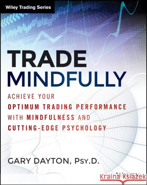 Trade Mindfully: Achieve Your Optimum Trading Performance with Mindfulness and Cutting-Edge Psychology Dayton, Gary 9781118445617 John Wiley & Sons