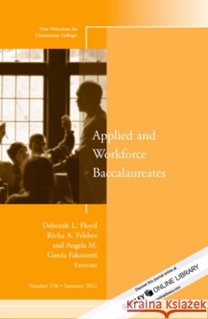 Applied and Workforce Baccalaureates: New Directions for Community Colleges, Number 158 Deborah L. Floyd, Rivka A. Felsher, Angela M. Garcia Falconetti 9781118467466