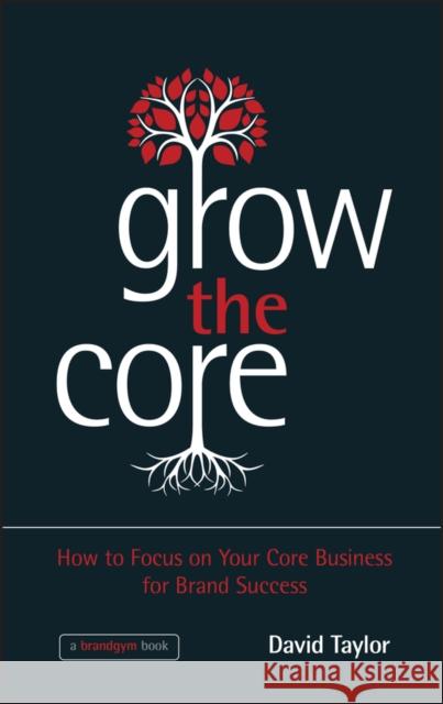 Grow the Core - How to focus on your Core Businessfor Brand Success Taylor, David 9781118484715 John Wiley & Sons