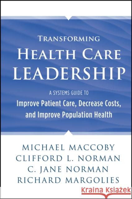 Transforming Health Care Leadership: A Systems Guide to Improve Patient Care, Decrease Costs, and Improve Population Health Maccoby, Michael 9781118505632