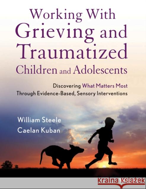 Working with Grieving and Traumatized Children and Adolescents: Discovering What Matters Most Through Evidence-Based, Sensory Interventions Steele, William 9781118543177