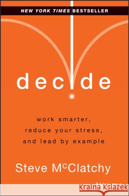 Decide: Work Smarter, Reduce Your Stress, and Lead by Example McClatchy, Steve 9781118554388