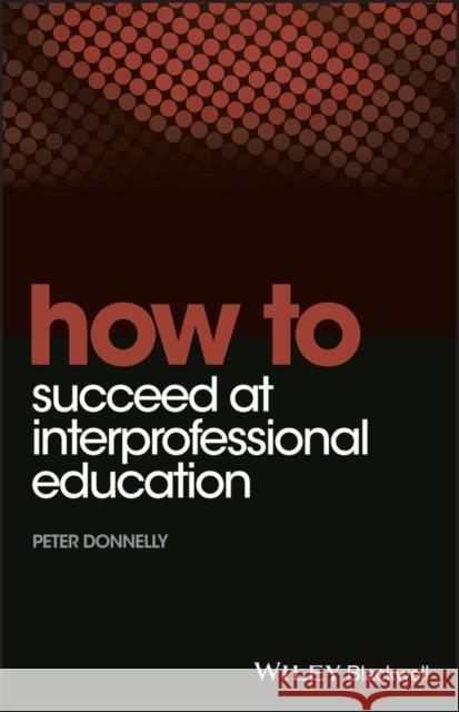 How to Succeed at Interprofessional Education Peter Donnelly 9781118558812 Wiley-Blackwell