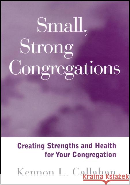 Small, Strong Congregations: Creating Strengths and Health for Your Congregation Callahan, Kennon L. 9781118594261