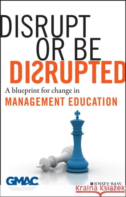 Disrupt or Be Disrupted: A Blueprint for Change in Management Education Gmac (Graduate Management Admission Coun 9781118602393 0