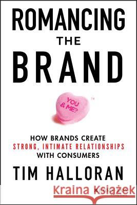 Romancing the Brand: How Brands Create Strong, Intimate Relationships with Consumers Tim Halloran 9781118611289 Jossey-Bass