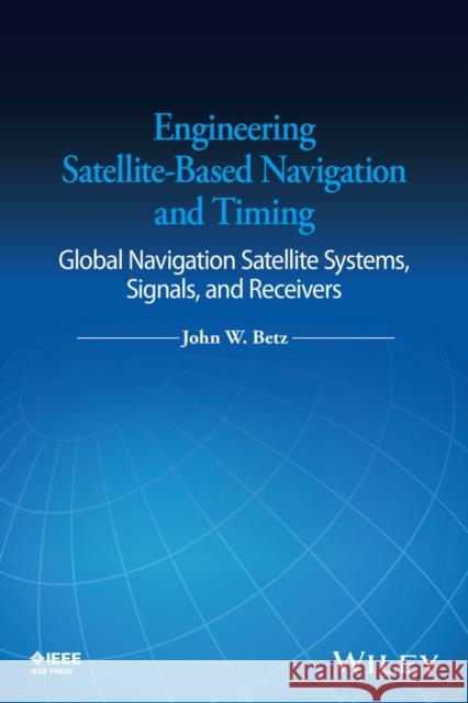 Engineering Satellite-Based Navigation and Timing: Global Navigation Satellite Systems, Signals, and Receivers John W. Betz 9781118615973