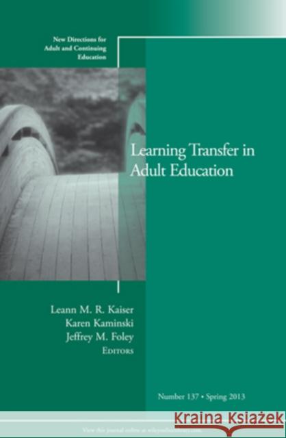Learning Transfer in Adult Education: New Directions for Adult and Continuing Education, Number 137 Leann M. R. Kaiser, Karen Kaminski, Jeffrey M. Foley 9781118640951