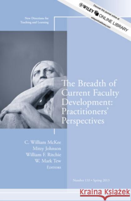 The Breadth of Current Faculty Development: Practitioners′ Perspectives: New Directions for Teaching and Learning, Number 133 C. William McKee, Mitzy Johnson, William F. Ritchie, W. Mark Tew 9781118641545