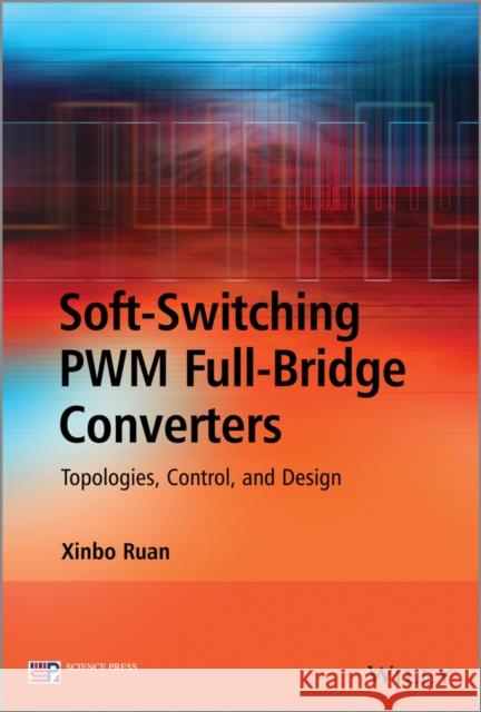 Soft-Switching Pwm Full-Bridge Converters: Topologies, Control, and Design Ruan, Xinbo 9781118702208 John Wiley & Sons