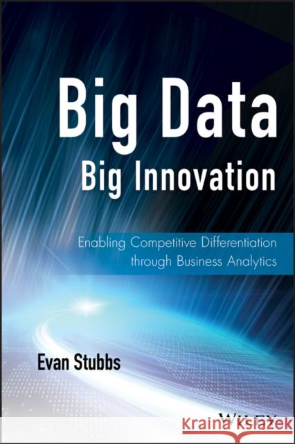 Big Data, Big Innovation: Enabling Competitive Differentiation Through Business Analytics Stubbs, Evan 9781118724644 John Wiley & Sons