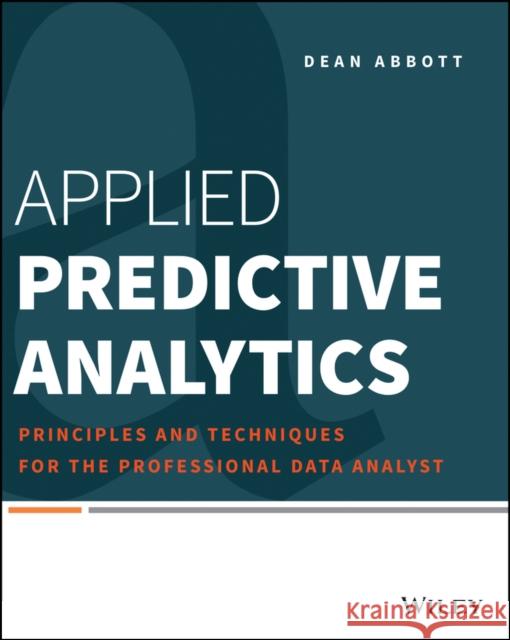 Applied Predictive Analytics : Principles and Techniques for the Professional Data Analyst Abbott, Dean 9781118727966 John Wiley & Sons
