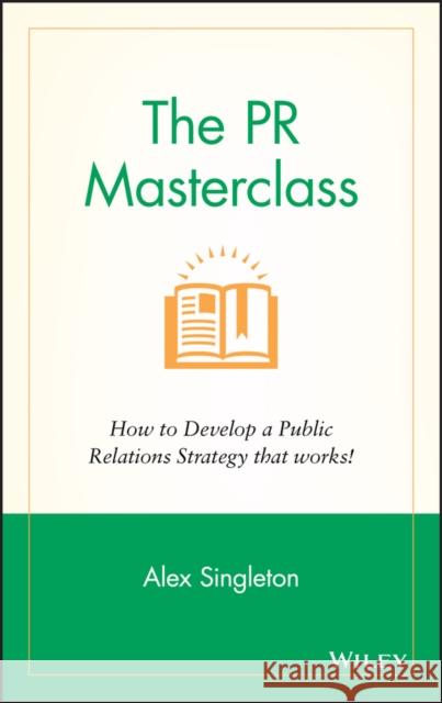 The PR Masterclass: How to develop a public relations strategy that works! Alex Singleton 9781118756232
