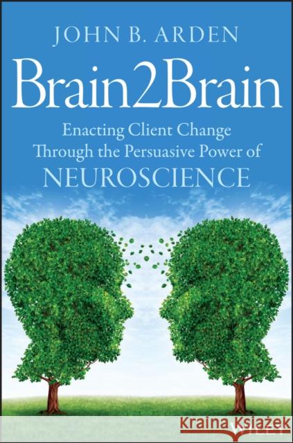 Brain2brain: Enacting Client Change Through the Persuasive Power of Neuroscience Arden, John B. 9781118756881