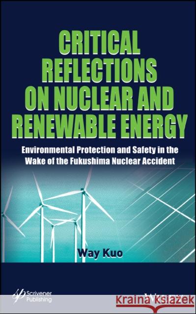 Critical Reflections on Nuclear and Renewable Energy: Environmental Protection and Safety in the Wake of the Fukushima Nuclear Accident Kuo, Way 9781118773420 Wiley-Scrivener