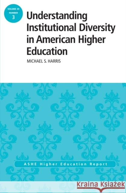 Understanding Institutional Diversity in American Higher Education: ASHE Higher Education Report, 39:3 Michael Harris 9781118802755 John Wiley & Sons Inc