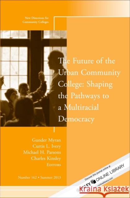 The Future of the Urban Community College: Shaping the Pathways to a Mutiracial Democracy: New Directions for Community College, Number 162 Gunder Myran, Curtis L. Ivery, Michael H. Parsons, Charles Kinsley 9781118806982 John Wiley & Sons Inc